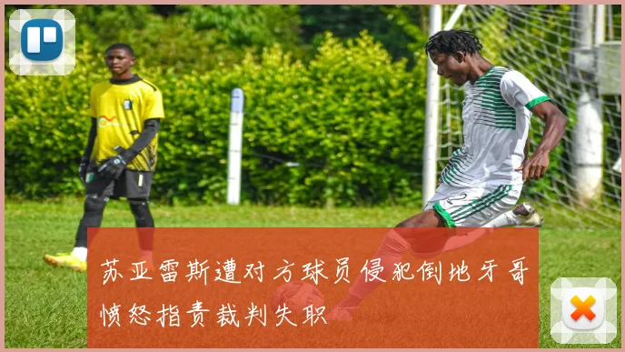 苏亚雷斯遭对方球员侵犯倒地牙哥愤怒指责裁判失职