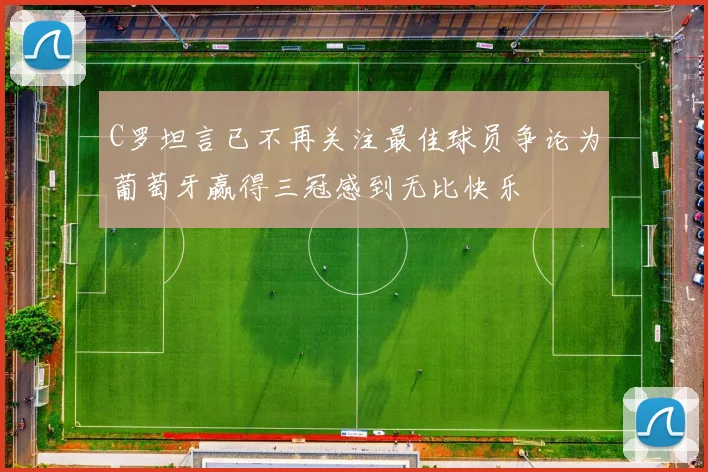 C罗坦言已不再关注最佳球员争论为葡萄牙赢得三冠感到无比快乐