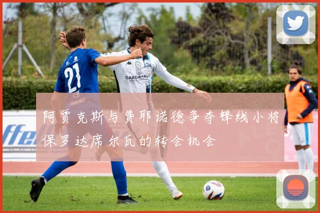 阿贾克斯与费耶诺德争夺锋线小将保罗达席尔瓦的转会机会