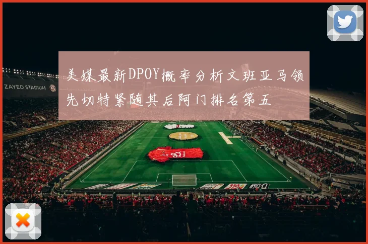 美媒最新DPOY概率分析文班亚马领先切特紧随其后阿门排名第五
