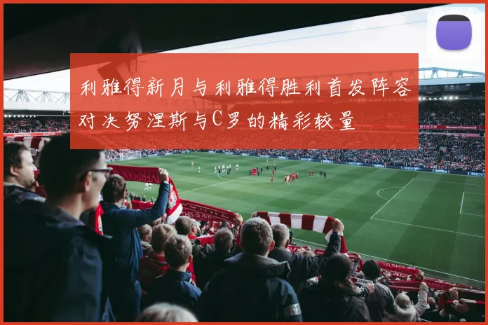 利雅得新月与利雅得胜利首发阵容对决努涅斯与C罗的精彩较量