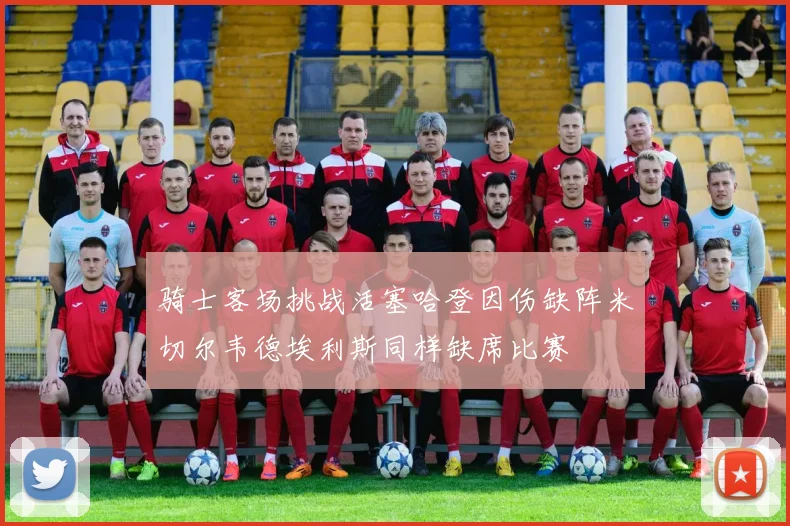 骑士客场挑战活塞哈登因伤缺阵米切尔韦德埃利斯同样缺席比赛