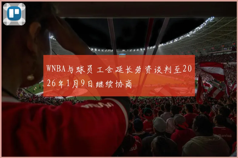 WNBA与球员工会延长劳资谈判至2026年1月9日继续协商