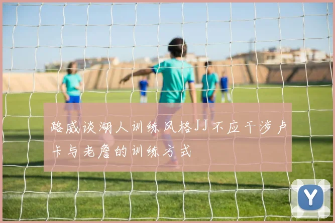 路威谈湖人训练风格JJ不应干涉卢卡与老詹的训练方式