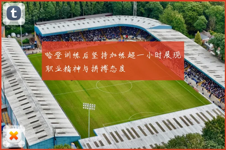 哈登训练后坚持加练超一小时展现职业精神与拼搏态度