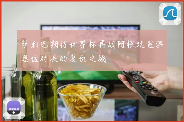 萨利巴期待世界杯再战阿根廷重温恩佐对决的复仇之战