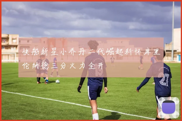 快船新星小乔丹二代崛起科怀库里伦纳德三分火力全开