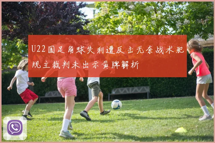 U22国足角球失利遭反击无奈战术犯规主裁判未出示黄牌解析