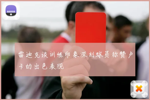雷迪克谈训练印象深刻球员称赞卢卡的出色表现