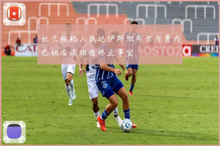 杜兰经纪人抵达伊斯坦布尔与费内巴切洽谈租借终止事宜