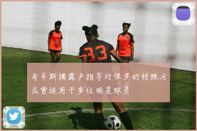 考辛斯揭露卢指导对保罗的特殊方式曾适用于多位明星球员