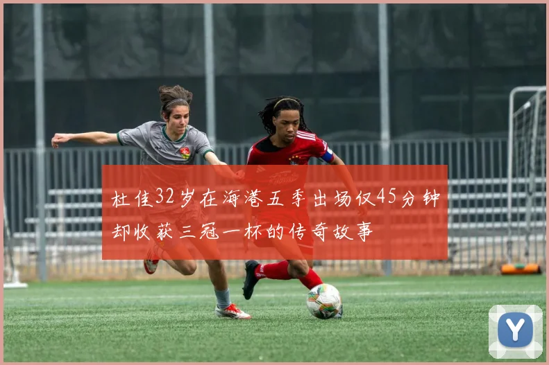 杜佳32岁在海港五季出场仅45分钟却收获三冠一杯的传奇故事