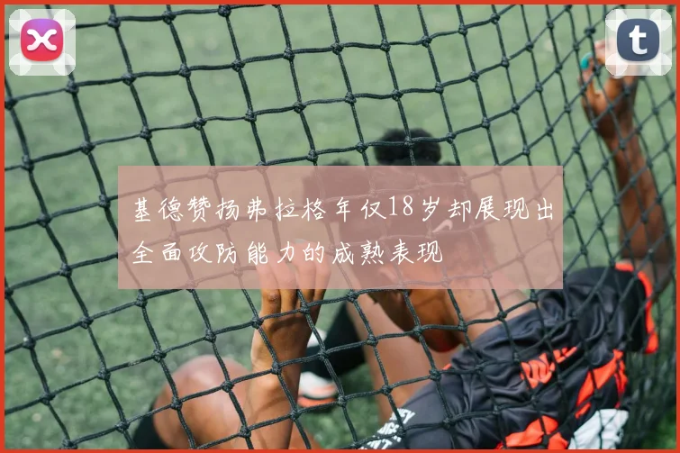 基德赞扬弗拉格年仅18岁却展现出全面攻防能力的成熟表现