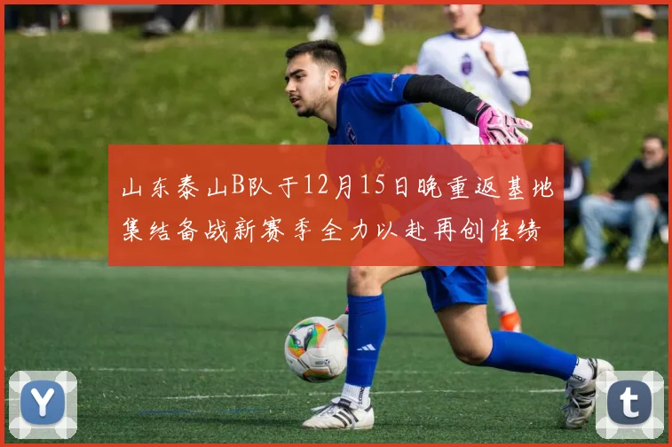 山东泰山B队于12月15日晚重返基地集结备战新赛季全力以赴再创佳绩