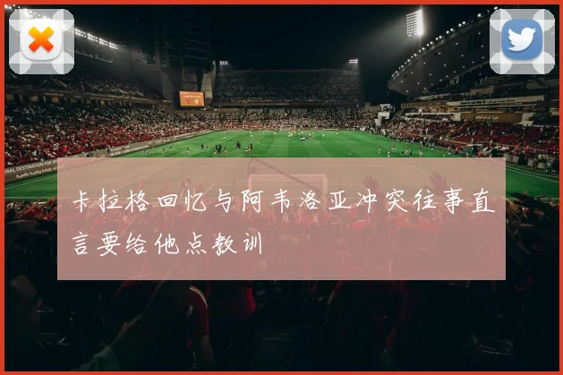 卡拉格回忆与阿韦洛亚冲突往事直言要给他点教训