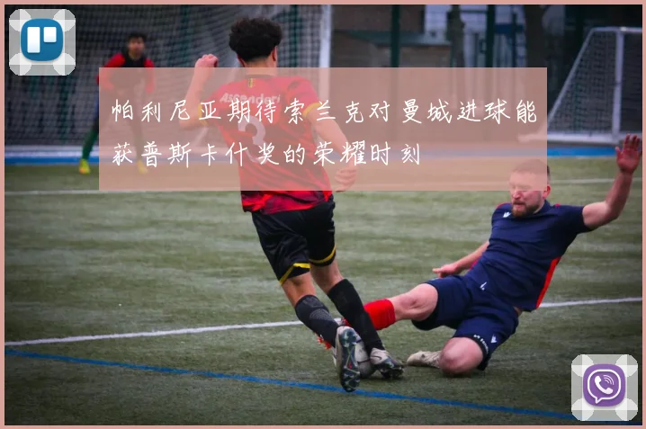 帕利尼亚期待索兰克对曼城进球能获普斯卡什奖的荣耀时刻
