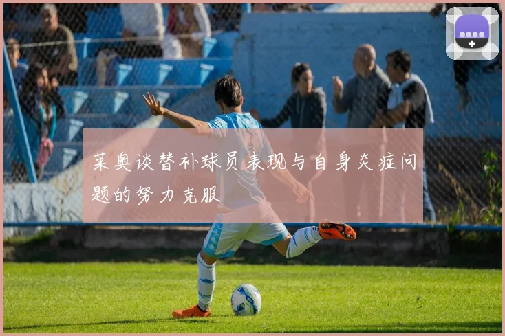 莱奥谈替补球员表现与自身炎症问题的努力克服
