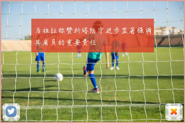 马祖拉称赞科塔防守进步显著强调其肩负的重要责任