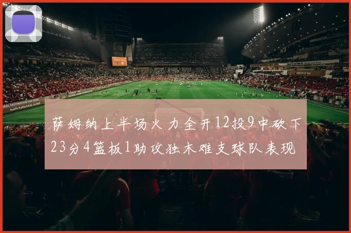 萨姆纳上半场火力全开12投9中砍下23分4篮板1助攻独木难支球队表现不佳