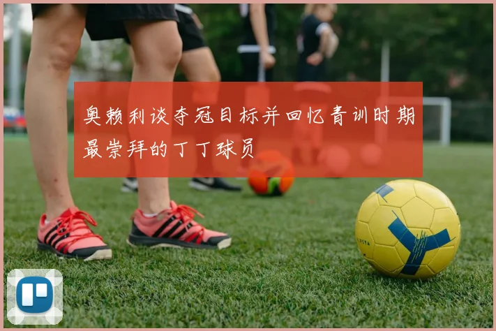 奥赖利谈夺冠目标并回忆青训时期最崇拜的丁丁球员