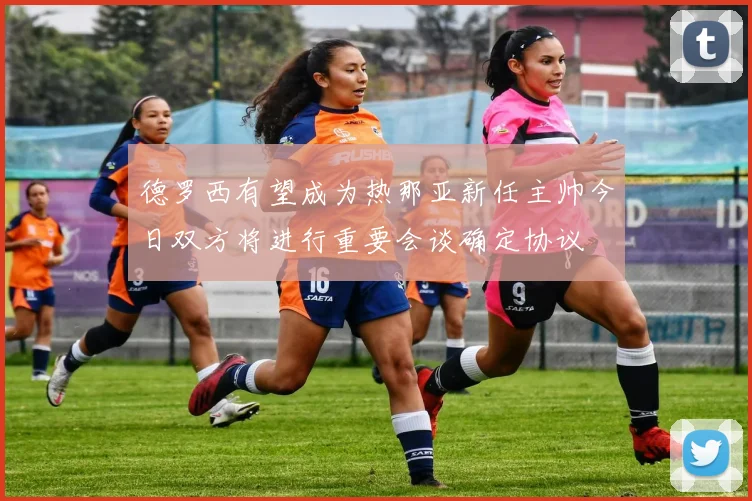 德罗西有望成为热那亚新任主帅今日双方将进行重要会谈确定协议