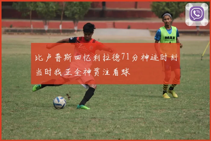 比卢普斯回忆利拉德71分神迹时刻当时我正全神贯注看球