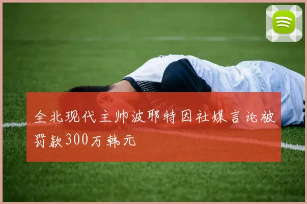 全北现代主帅波耶特因社媒言论被罚款300万韩元