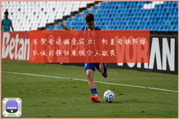 东契奇谈掘金实力：约基奇缺阵球队依旧强劲表现令人敬畏