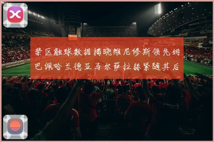 禁区触球数据揭晓维尼修斯领先姆巴佩哈兰德亚马尔萨拉赫紧随其后