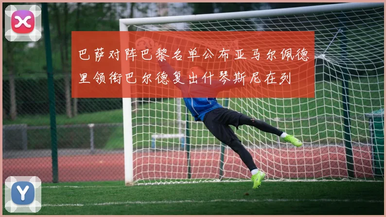 巴萨对阵巴黎名单公布亚马尔佩德里领衔巴尔德复出什琴斯尼在列