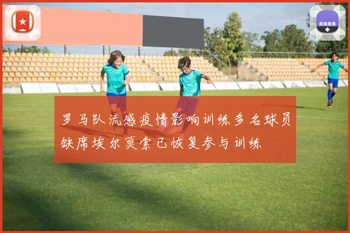 罗马队流感疫情影响训练多名球员缺席埃尔莫索已恢复参与训练