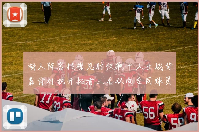 湖人阵容捉襟见肘仅剩十人出战背靠背对抗开拓者三名双向合同球员参战