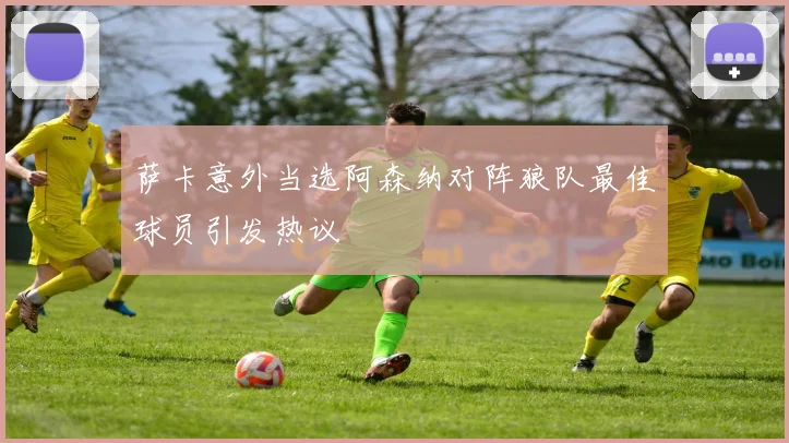萨卡意外当选阿森纳对阵狼队最佳球员引发热议