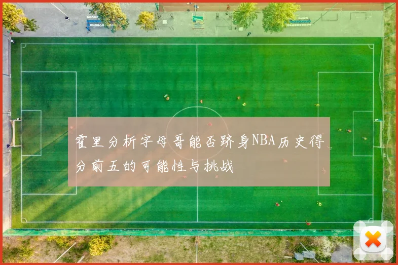 霍里分析字母哥能否跻身NBA历史得分前五的可能性与挑战