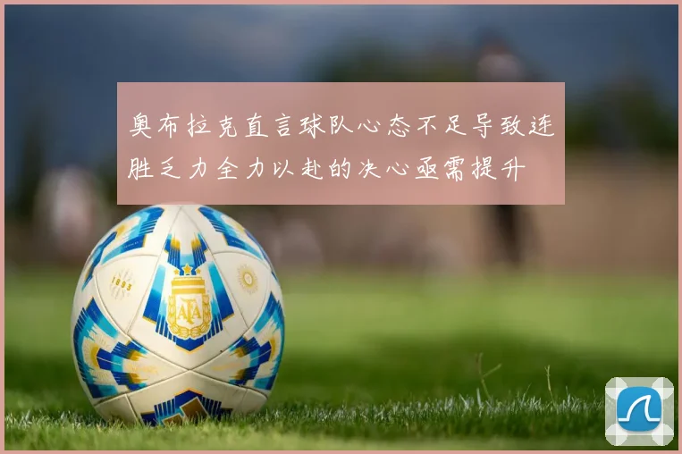 奥布拉克直言球队心态不足导致连胜乏力全力以赴的决心亟需提升