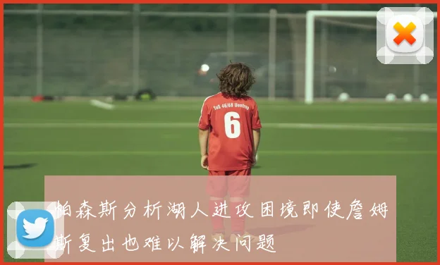 帕森斯分析湖人进攻困境即使詹姆斯复出也难以解决问题