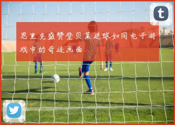 恩里克盛赞登贝莱进球如同电子游戏中的奇迹画面