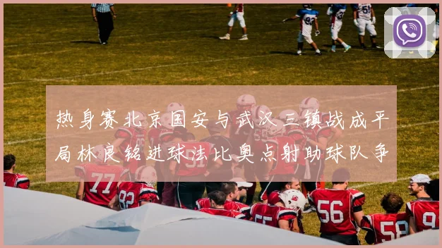热身赛北京国安与武汉三镇战成平局林良铭进球法比奥点射助球队争平