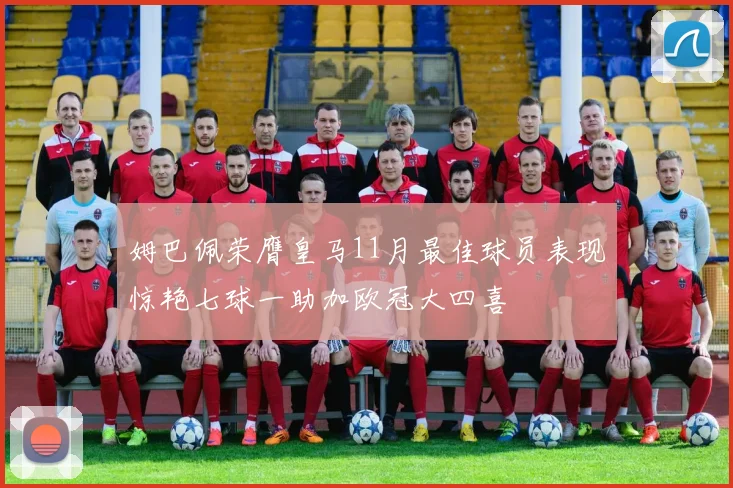 姆巴佩荣膺皇马11月最佳球员表现惊艳七球一助加欧冠大四喜