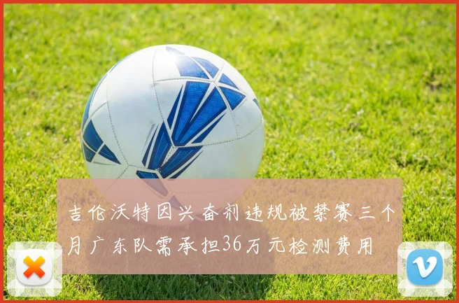 吉伦沃特因兴奋剂违规被禁赛三个月广东队需承担36万元检测费用
