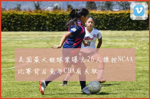 美国最大假球案曝光26人操控NCAA比赛背后竟与CBA有关联