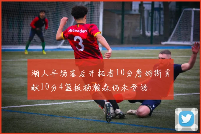 湖人半场落后开拓者10分詹姆斯贡献10分4篮板杨瀚森仍未登场