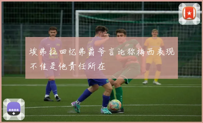 埃弗拉回忆弗爵爷言论称梅西表现不佳是他责任所在