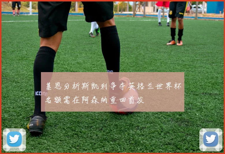 基恩分析斯凯利争夺英格兰世界杯名额需在阿森纳重回首发