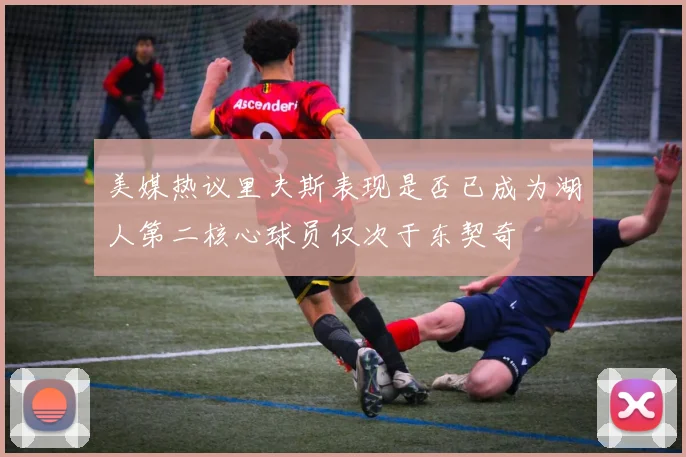 美媒热议里夫斯表现是否已成为湖人第二核心球员仅次于东契奇