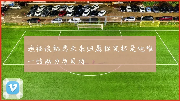 迪福谈凯恩未来归属称奖杯是他唯一的动力与目标