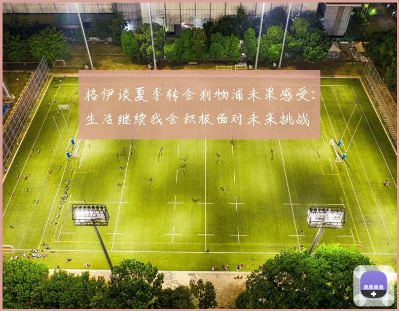 格伊谈夏季转会利物浦未果感受：生活继续我会积极面对未来挑战