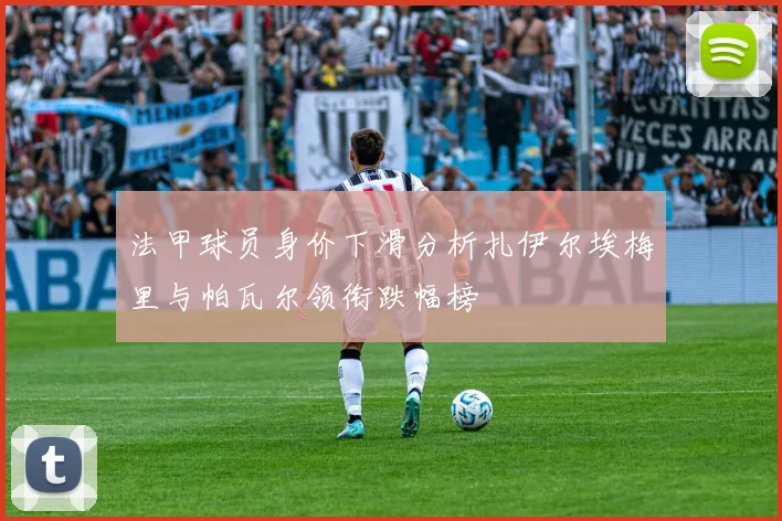 法甲球员身价下滑分析扎伊尔埃梅里与帕瓦尔领衔跌幅榜
