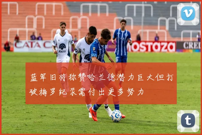 蓝军旧将称赞哈兰德潜力巨大但打破梅罗纪录需付出更多努力